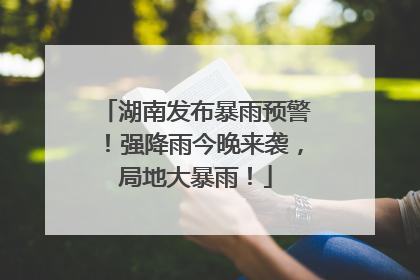 湖南发布暴雨预警！强降雨今晚来袭，局地大暴雨！