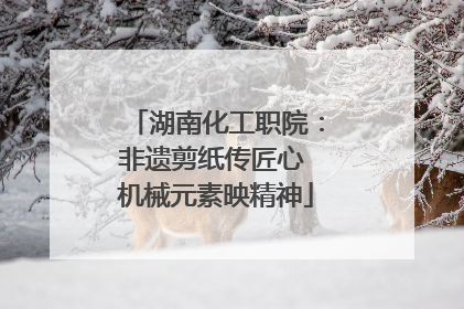 湖南化工职院：非遗剪纸传匠心 机械元素映精神