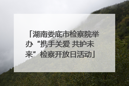 湖南娄底市检察院举办“携手关爱 共护未来”检察开放日活动