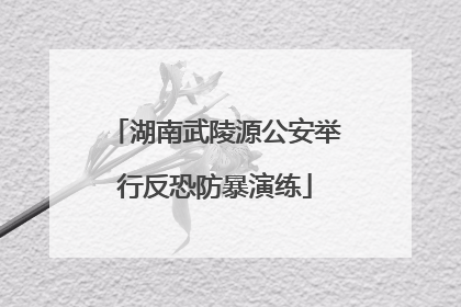 湖南武陵源公安举行反恐防暴演练