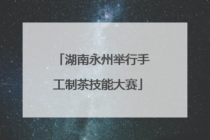 湖南永州举行手工制茶技能大赛