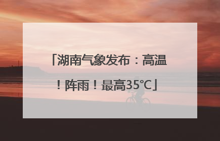 湖南气象发布：高温！阵雨！最高35℃