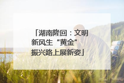 湖南隆回：文明新风生“黄金” 振兴路上展新姿