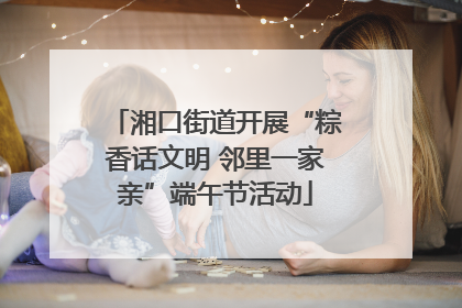 湘口街道开展“粽香话文明 邻里一家亲”端午节活动