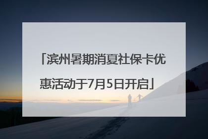 滨州暑期消夏社保卡优惠活动于7月5日开启