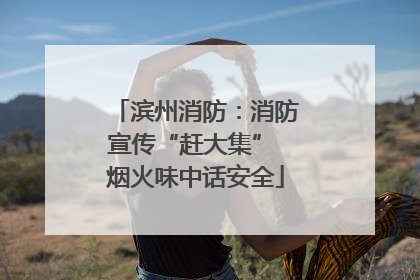 滨州消防：消防宣传“赶大集” 烟火味中话安全
