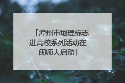 漳州市地理标志进高校系列活动在闽师大启动