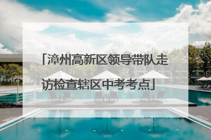 漳州高新区领导带队走访检查辖区中考考点