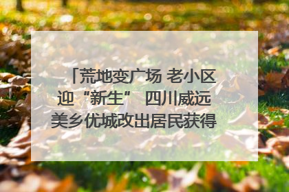 荒地变广场 老小区迎“新生” 四川威远美乡优城改出居民获得感｜万千气象看四川
