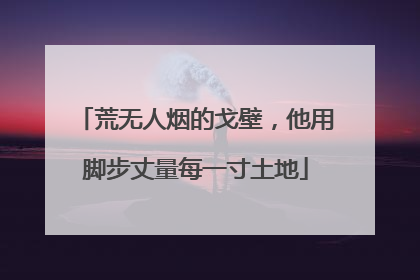 荒无人烟的戈壁，他用脚步丈量每一寸土地