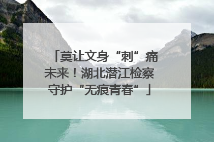 莫让文身“刺”痛未来！湖北潜江检察守护“无痕青春”