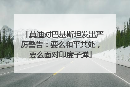 莫迪对巴基斯坦发出严厉警告：要么和平共处，要么面对印度子弹