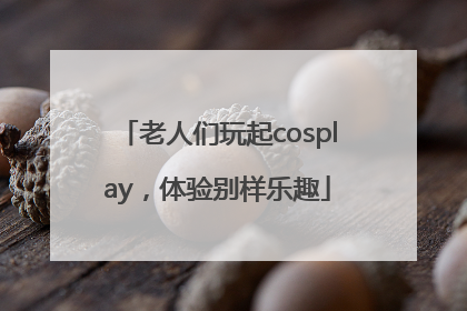 老人们玩起cosplay，体验别样乐趣