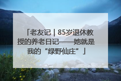 老友记｜85岁退休教授的养老日记——她就是我的“绿野仙庄”