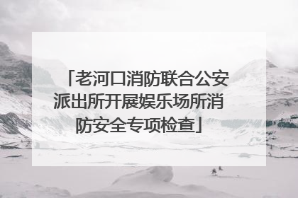老河口消防联合公安派出所开展娱乐场所消防安全专项检查