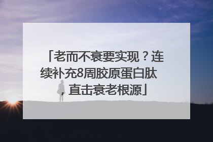 老而不衰要实现？连续补充8周胶原蛋白肽，直击衰老根源