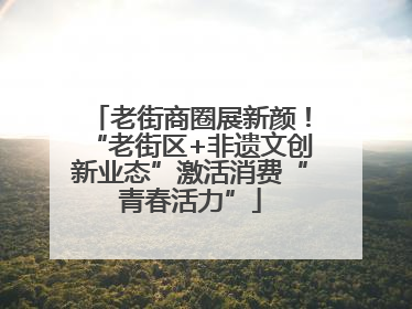 老街商圈展新颜！“老街区+非遗文创新业态”激活消费“青春活力”