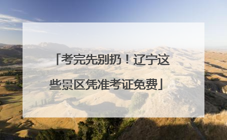 考完先别扔！辽宁这些景区凭准考证免费
