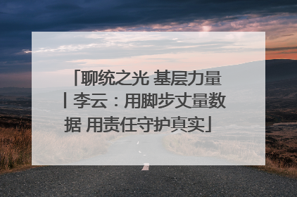 聊统之光 基层力量丨李云：用脚步丈量数据 用责任守护真实