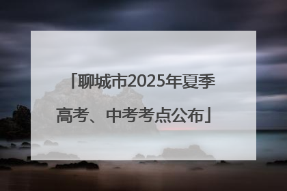 聊城市2025年夏季高考、中考考点公布