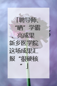 聘导师、“晒”学霸、亮成果 新乡医学院这场成果汇报“很硬核”