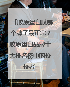 胶原蛋白肽哪个牌子最正宗？胶原蛋白品牌十大排名榜中的佼佼者
