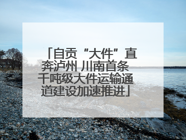 自贡“大件”直奔泸州 川南首条千吨级大件运输通道建设加速推进
