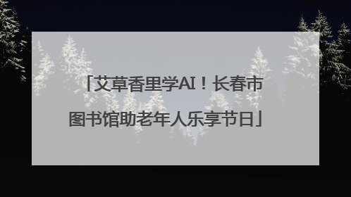 艾草香里学AI！长春市图书馆助老年人乐享节日