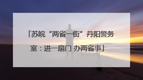 苏皖“两省一街”丹阳警务室：进一扇门 办两省事