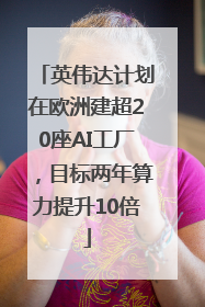 英伟达计划在欧洲建超20座AI工厂，目标两年算力提升10倍