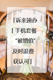 诉来速办丨手机套餐“被增值” 及时退费获认可