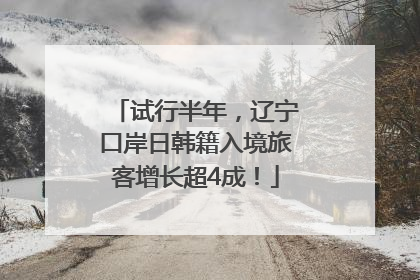 试行半年，辽宁口岸日韩籍入境旅客增长超4成！