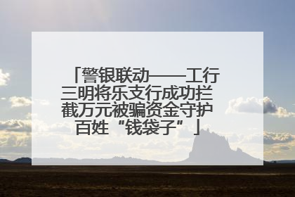 警银联动——工行三明将乐支行成功拦截万元被骗资金守护百姓“钱袋子”