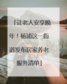 让老人安享晚年！杨浦这一街道发布居家养老服务清单