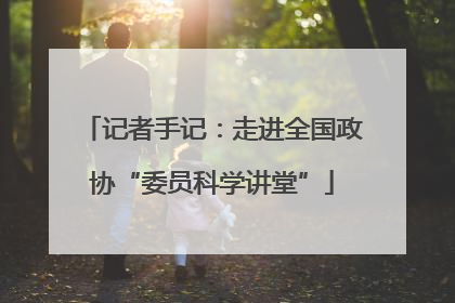 记者手记：走进全国政协“委员科学讲堂”