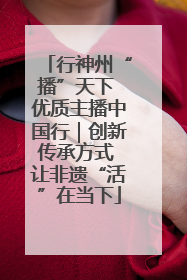 行神州“播”天下 优质主播中国行｜创新传承方式 让非遗“活”在当下
