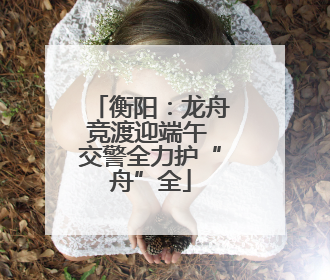 衡阳：龙舟竞渡迎端午 交警全力护“舟”全