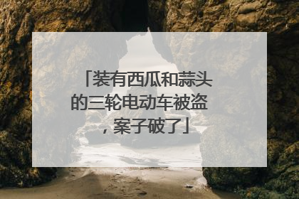 装有西瓜和蒜头的三轮电动车被盗，案子破了