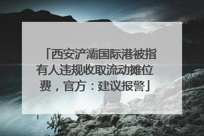西安浐灞国际港被指有人违规收取流动摊位费，官方：建议报警