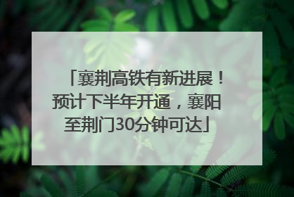 襄荆高铁有新进展！预计下半年开通，襄阳至荆门30分钟可达