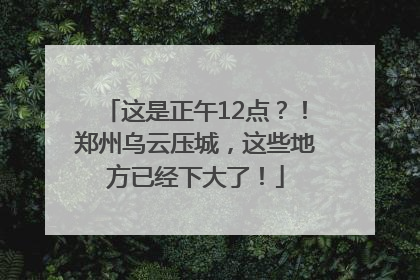 这是正午12点？！郑州乌云压城，这些地方已经下大了！