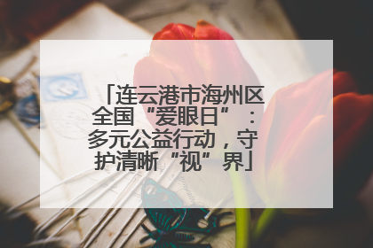 连云港市海州区全国“爱眼日”：多元公益行动，守护清晰“视”界