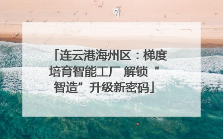 连云港海州区：梯度培育智能工厂 解锁“智造”升级新密码