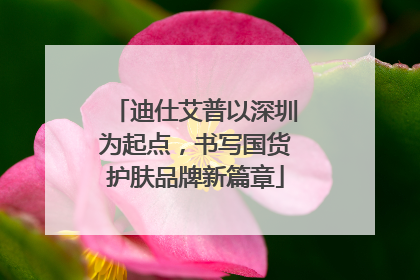 迪仕艾普以深圳为起点，书写国货护肤品牌新篇章