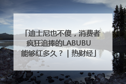 迪士尼也不傻，消费者疯狂追捧的LABUBU能够红多久？｜热财经