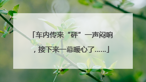 车内传来“砰”一声闷响，接下来一幕暖心了……