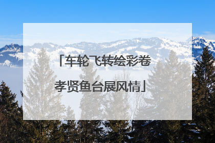 车轮飞转绘彩卷 孝贤鱼台展风情