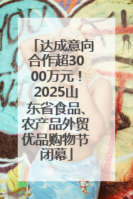 达成意向合作超3000万元！2025山东省食品、农产品外贸优品购物节闭幕