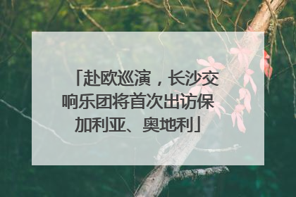 赴欧巡演，长沙交响乐团将首次出访保加利亚、奥地利