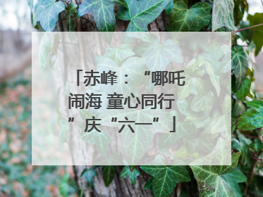 赤峰：“哪吒闹海 童心同行”庆“六一”